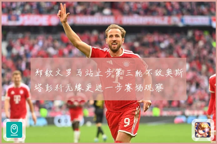 郑钦文罗马站止步第三轮不敌奥斯塔彭科无缘更进一步赛场观察
