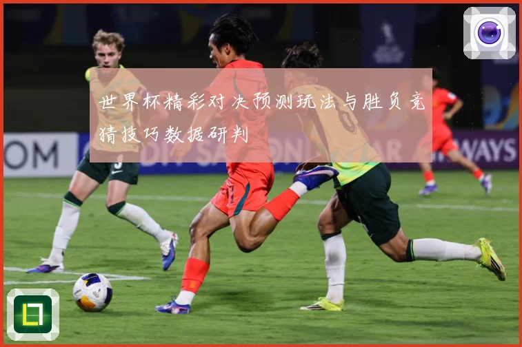 世界杯精彩对决预测玩法与胜负竞猜技巧数据研判