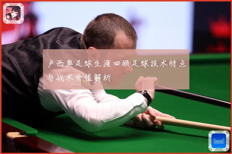 卢西奥足球生涯回顾足球技术特点与战术价值解析