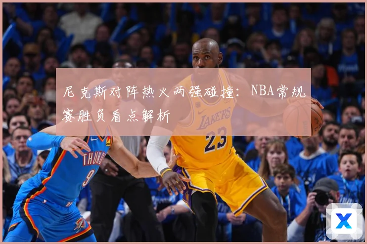 尼克斯对阵热火两强碰撞：NBA常规赛胜负看点解析