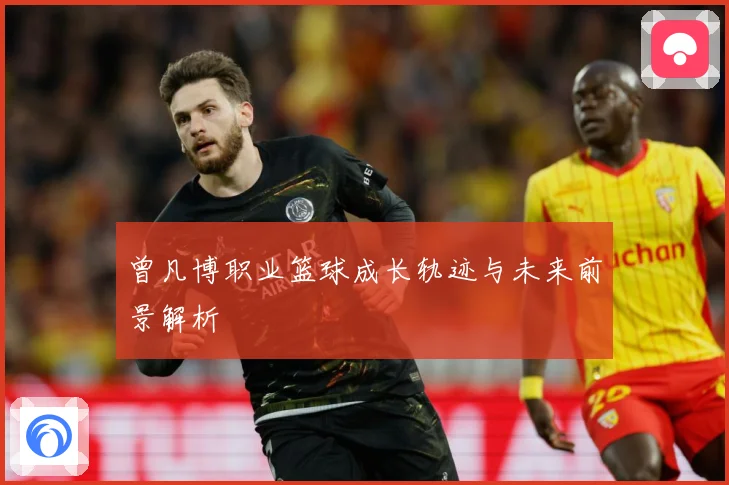 曾凡博职业篮球成长轨迹与未来前景解析