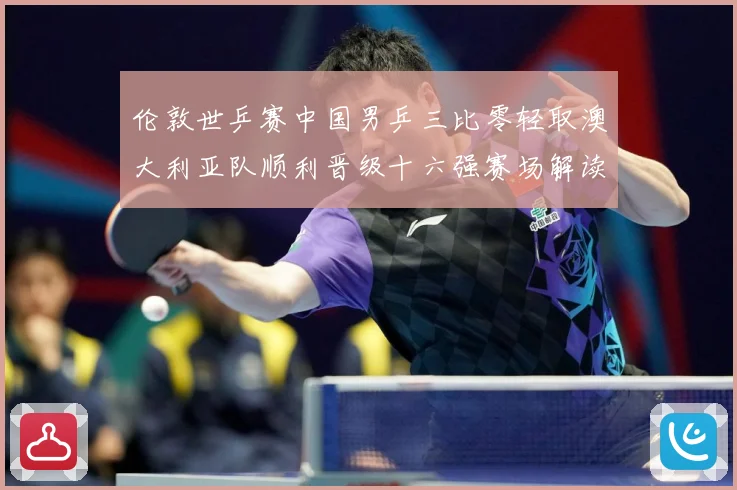 伦敦世乒赛中国男乒三比零轻取澳大利亚队顺利晋级十六强赛场解读