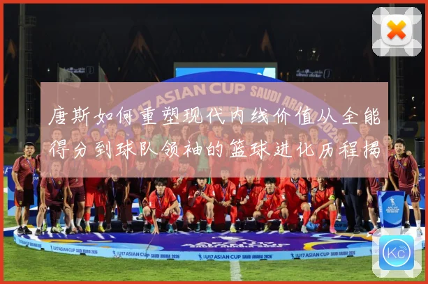 唐斯如何重塑现代内线价值从全能得分到球队领袖的篮球进化历程揭秘