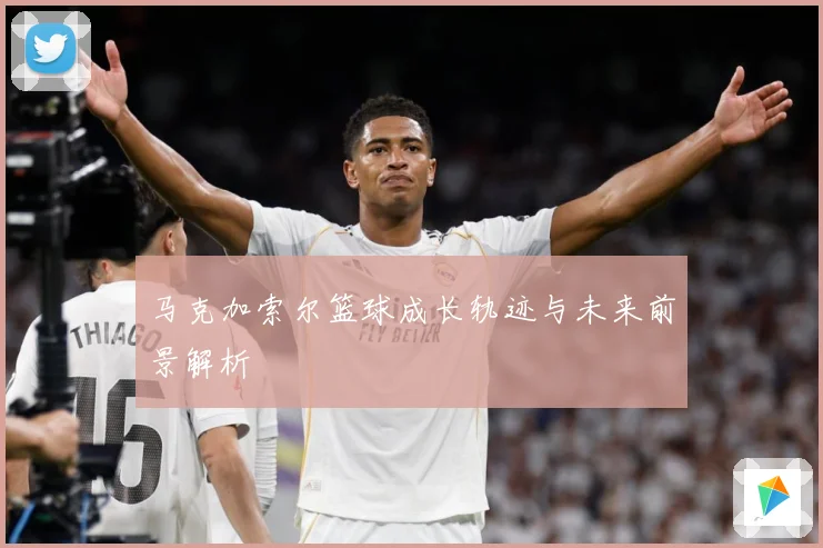 马克加索尔篮球成长轨迹与未来前景解析