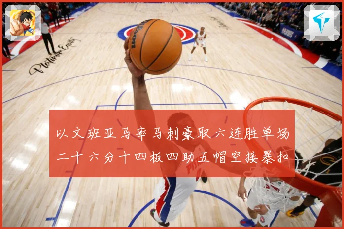 以文班亚马率马刺豪取六连胜单场二十六分十四板四助五帽空接暴扣赛场复盘