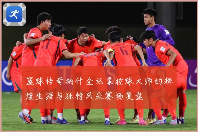 篮球传奇纳什全记录控球大师的辉煌生涯与独特风采赛场复盘