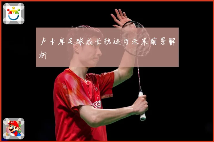 卢卡库足球成长轨迹与未来前景解析