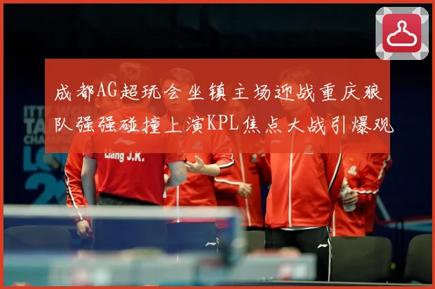 成都AG超玩会坐镇主场迎战重庆狼队强强碰撞上演KPL焦点大战引爆观赛期待