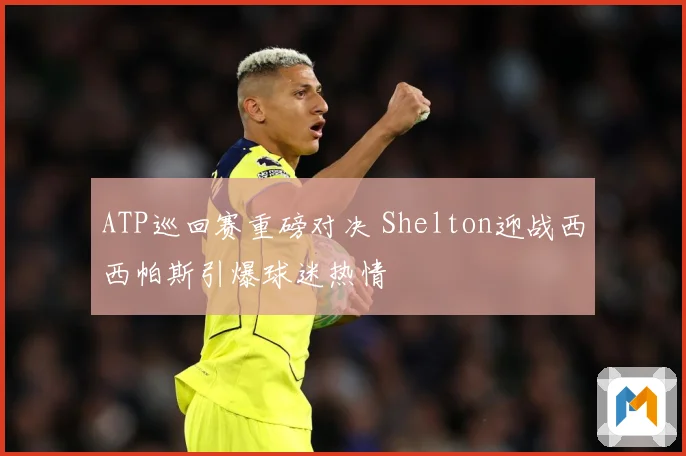 ATP巡回赛重磅对决 Shelton迎战西西帕斯引爆球迷热情