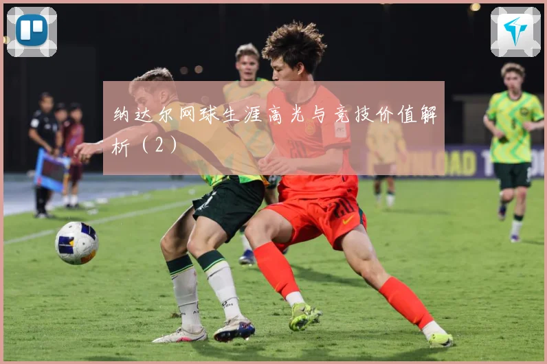 纳达尔网球生涯高光与竞技价值解析（2）