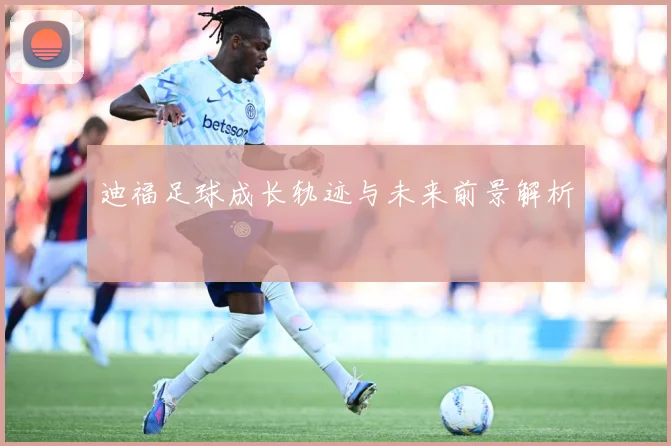 迪福足球成长轨迹与未来前景解析