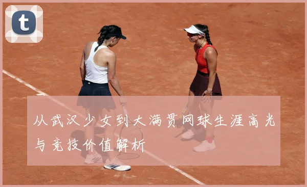 从武汉少女到大满贯网球生涯高光与竞技价值解析