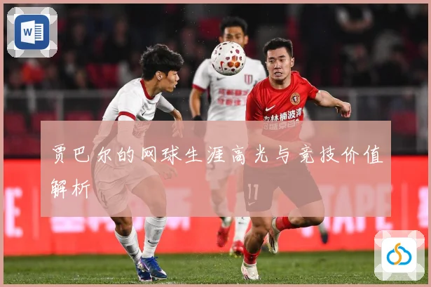 贾巴尔的网球生涯高光与竞技价值解析