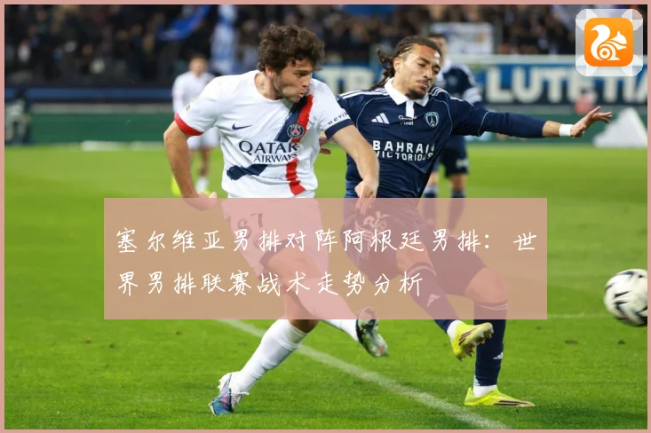 塞尔维亚男排对阵阿根廷男排：世界男排联赛战术走势分析