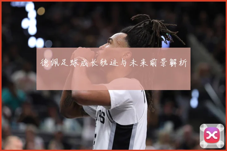 德佩足球成长轨迹与未来前景解析