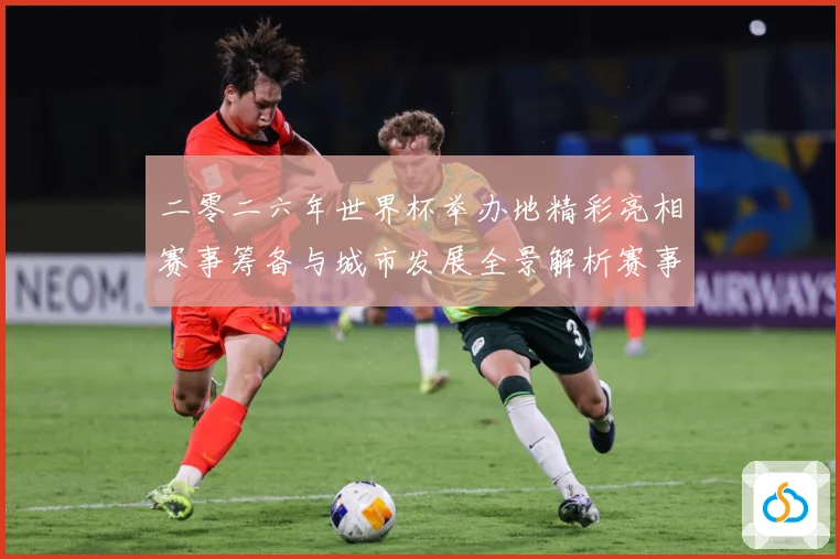 二零二六年世界杯举办地精彩亮相赛事筹备与城市发展全景解析赛事前瞻