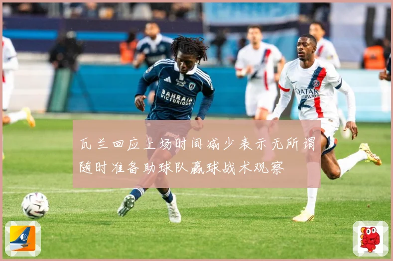 瓦兰回应上场时间减少表示无所谓随时准备助球队赢球战术观察