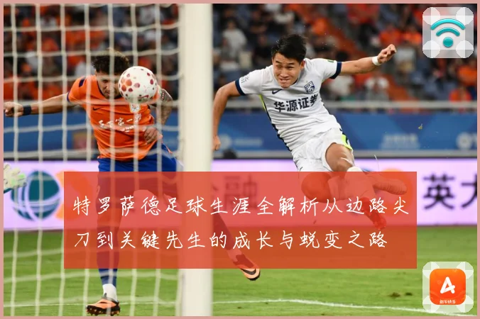 特罗萨德足球生涯全解析从边路尖刀到关键先生的成长与蜕变之路