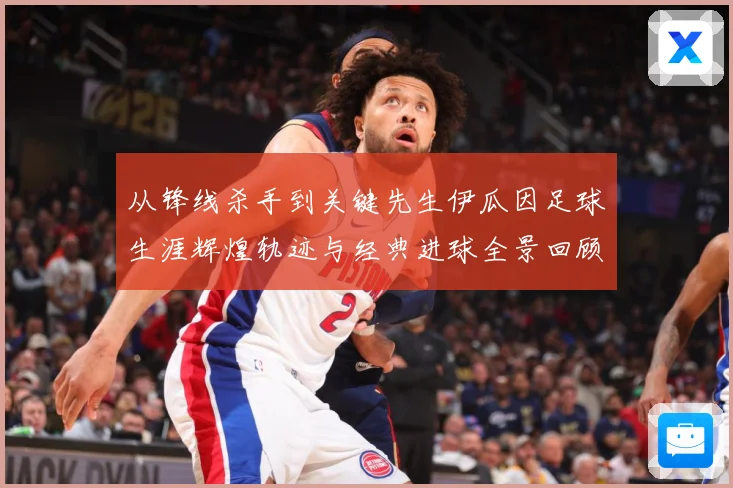 从锋线杀手到关键先生伊瓜因足球生涯辉煌轨迹与经典进球全景回顾解析