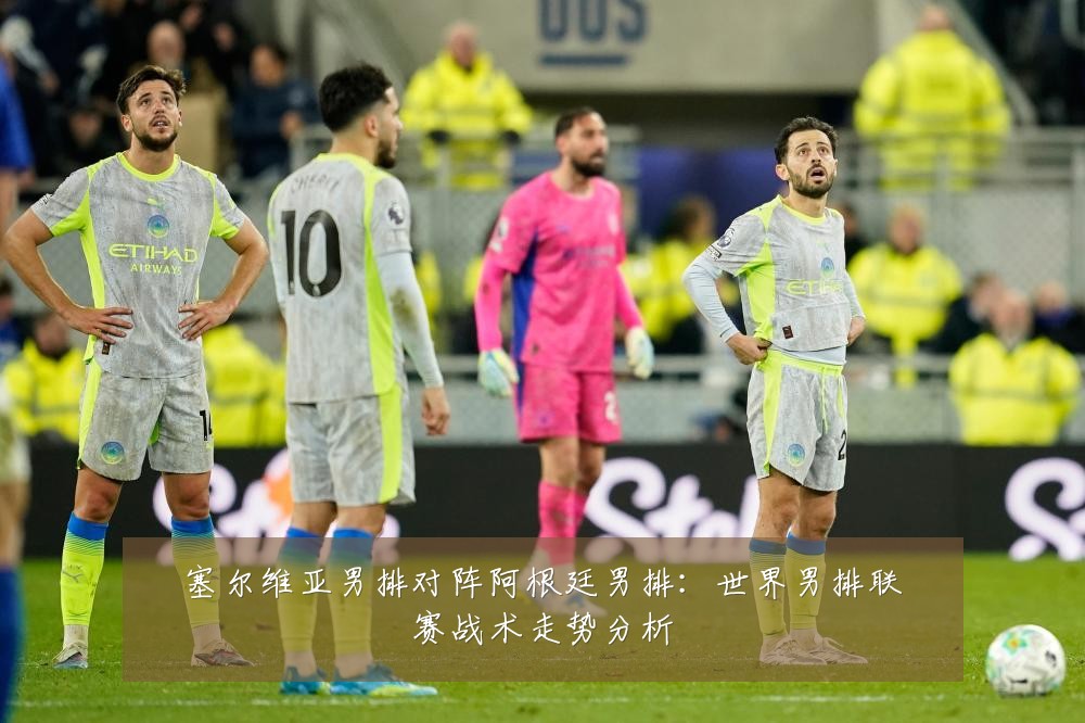塞尔维亚男排对阵阿根廷男排：世界男排联赛战术走势分析
