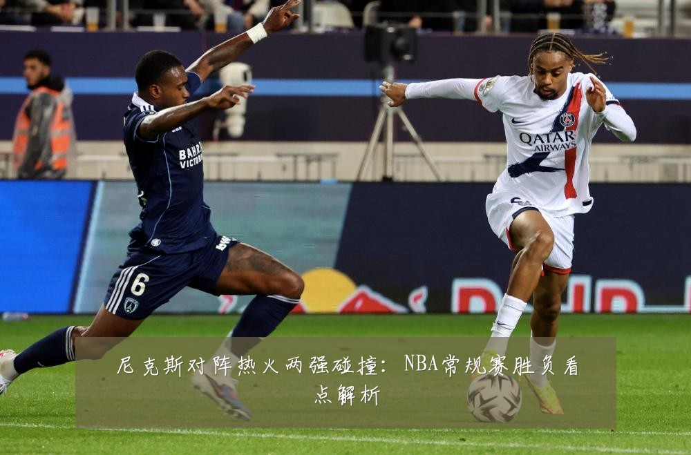 尼克斯对阵热火两强碰撞：NBA常规赛胜负看点解析