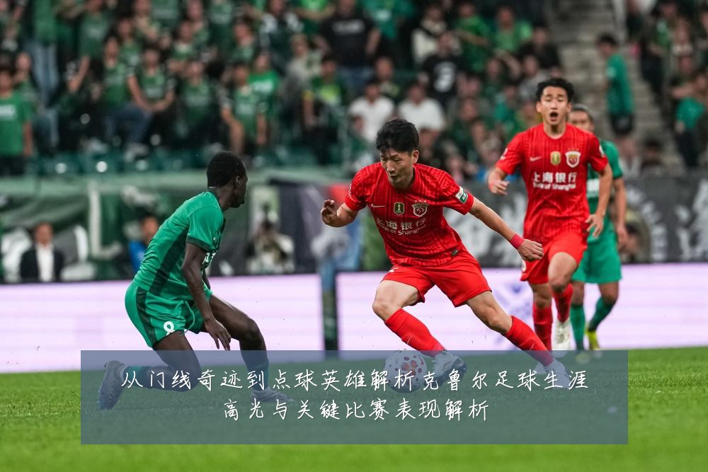从门线奇迹到点球英雄解析克鲁尔足球生涯高光与关键比赛表现解析