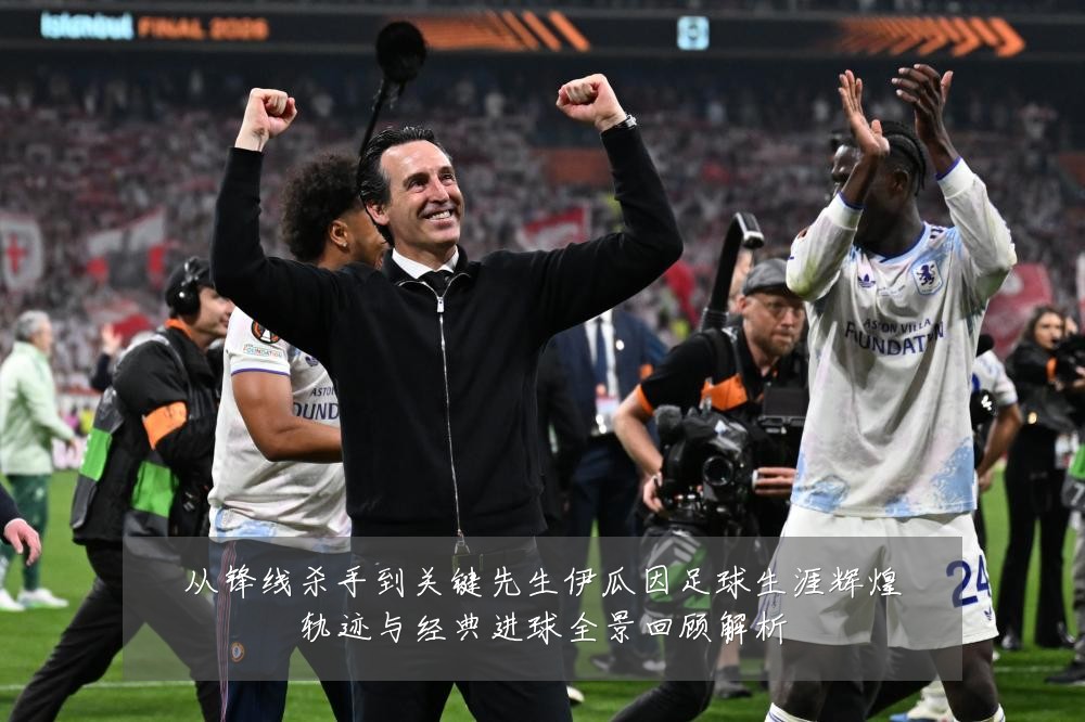 从锋线杀手到关键先生伊瓜因足球生涯辉煌轨迹与经典进球全景回顾解析