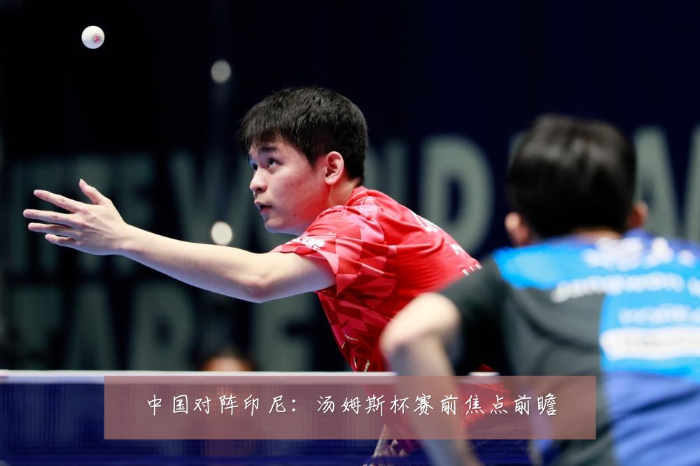 中国对阵印尼：汤姆斯杯赛前焦点前瞻