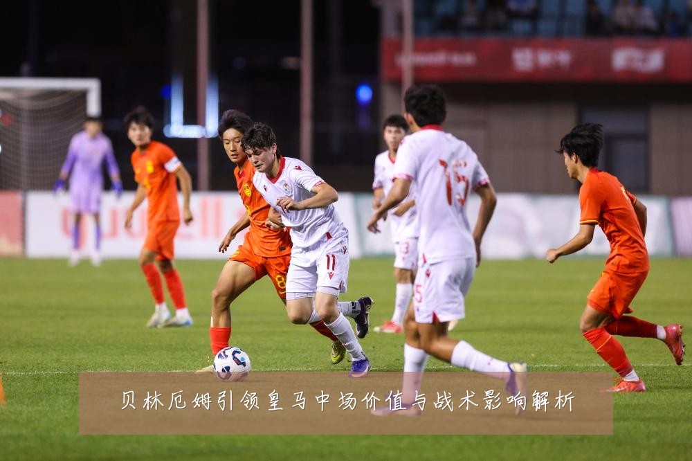 贝林厄姆引领皇马中场价值与战术影响解析