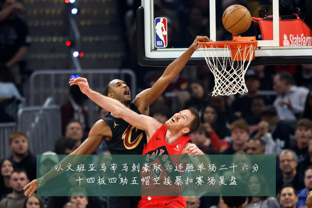 以文班亚马率马刺豪取六连胜单场二十六分十四板四助五帽空接暴扣赛场复盘
