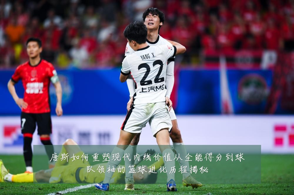 唐斯如何重塑现代内线价值从全能得分到球队领袖的篮球进化历程揭秘