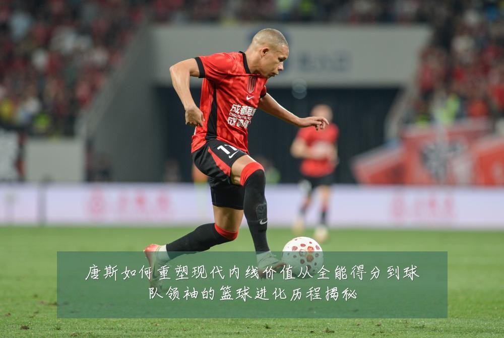 唐斯如何重塑现代内线价值从全能得分到球队领袖的篮球进化历程揭秘