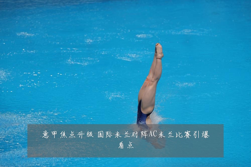 意甲焦点升级 国际米兰对阵AC米兰比赛引爆看点