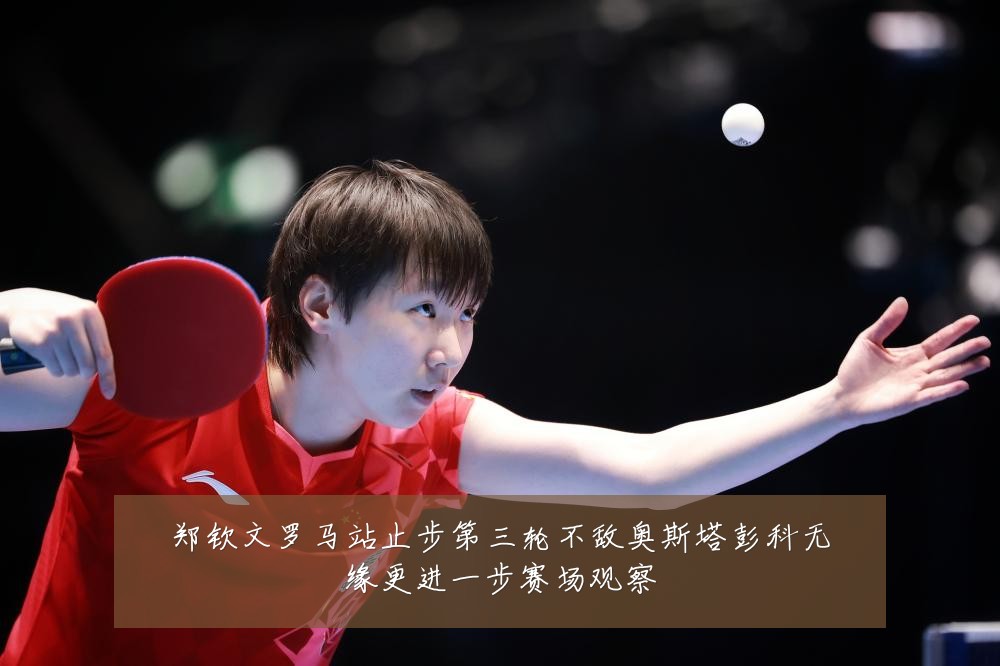 郑钦文罗马站止步第三轮不敌奥斯塔彭科无缘更进一步赛场观察